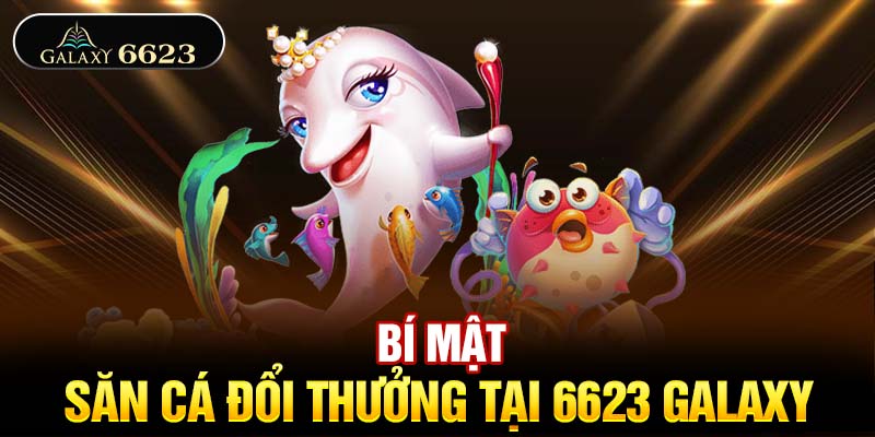 Bí mật săn cá đổi thưởng tại 6623 Galaxy