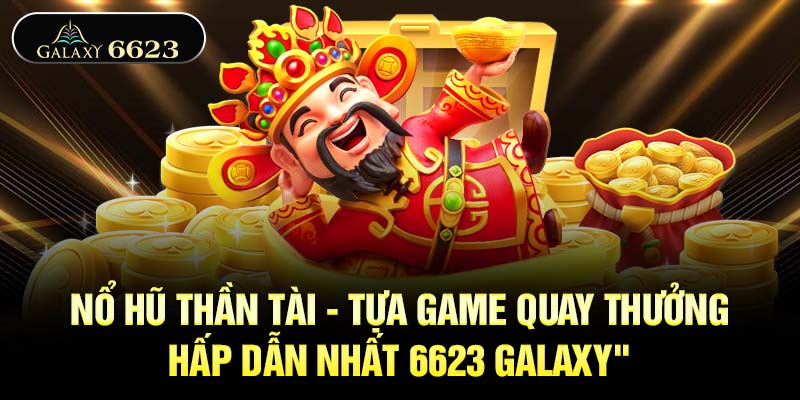 Nổ Hũ Thần Tài - Tựa Game Quay Thưởng Hấp Dẫn Nhất 6623 Galaxy