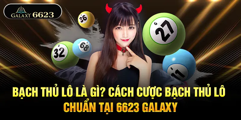 Bạch Thủ Lô Là Gì? Cách Cược Bạch Thủ Lô Chuẩn Tại 6623 Galaxy